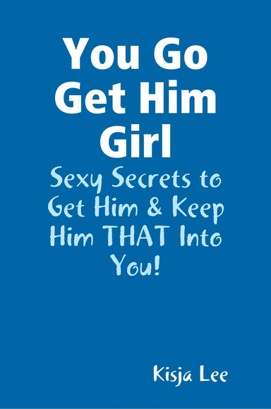 You Go Get Him Girl: Sexy Secrets to Get Him & Keep Him THAT Into You!