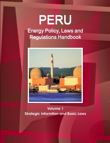 Peru Energy Policy, Laws and Regulations Handbook Volume 1 Strategic Informtion and Basic Laws