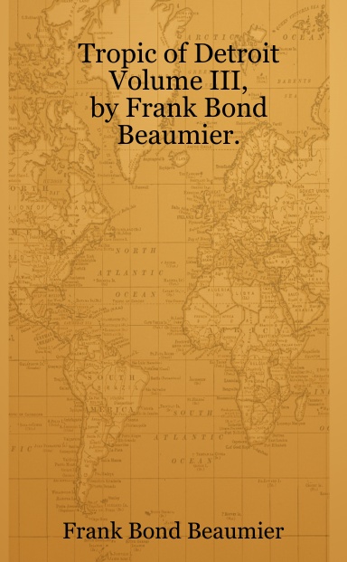 Tropic of Detroit     Writer's Notes,     Volume III,                                                                          by Frank Bond Beaumier