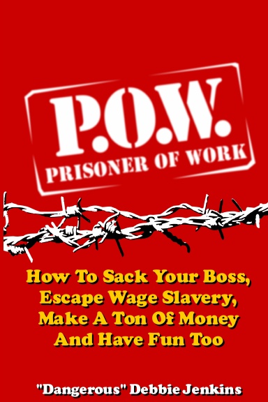 Prisoner Of Work: How To Sack Your Boss, Escape Wage Slavery, Make A Ton Of Money & Have Fun Too
