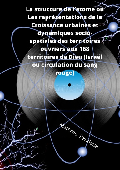 La structure de l’atome ou Les représentations de la Croissance urbaines et dynamiques socio-spatiales des territoires ouvriers aux 168 territoires de Dieu (Israël ou circulation du sang rouge)