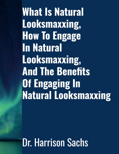 What Is Natural Looksmaxxing, How To Engage In Natural Looksmaxxing, And The Benefits Of Engaging In Natural Looksmaxxing