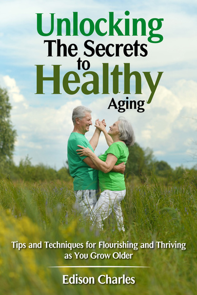 Unlocking the  Secrets to Healthy  Aging Tips and Techniques for Flourishing and Thriving as  You Grow Older
