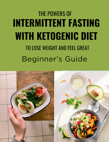 The Powers of Intermittent Fasting with Ketogenic Diet to Lose Weight and Feel Great Beginner’s Guide