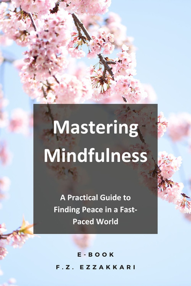 Mastering Mindfulness - A Practical Guide to Finding Peace in a Fast-Paced World