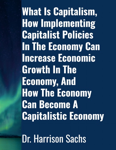 What Is Capitalism, How Implementing Capitalist Policies In The Economy Can Increase Economic Growth In The Economy, And How The Economy Can Become A Capitalistic Economy