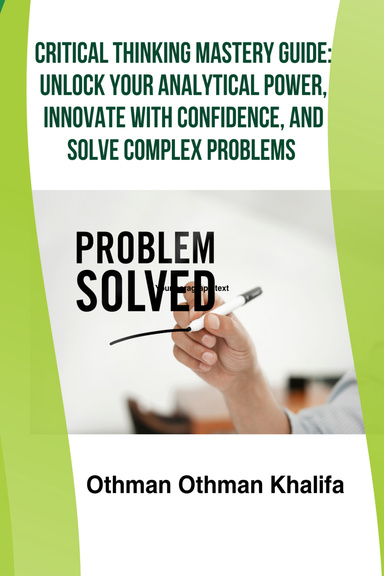 Critical Thinking Mastery Guide: Unlock Your Analytical Power, Innovate with Confidence, and Solve Complex Problems