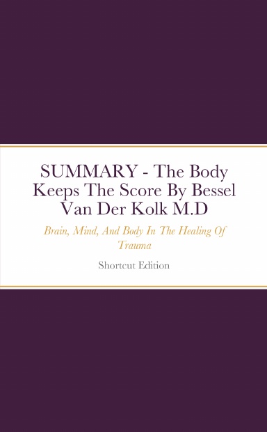 SUMMARY - The Body Keeps The Score: Brain, Mind, And Body In The Healing Of Trauma By Bessel Van Der Kolk M.D