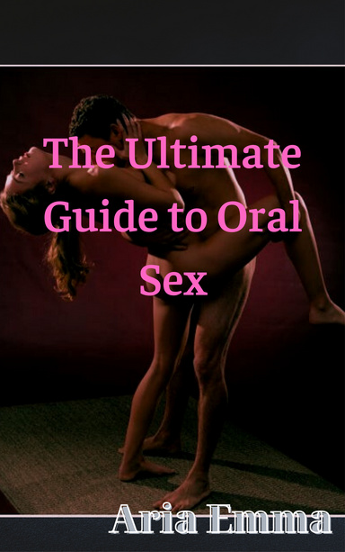 The Ultimate Guide to Oral Sex: How to Give a Man Mind-Blowing Pleasure