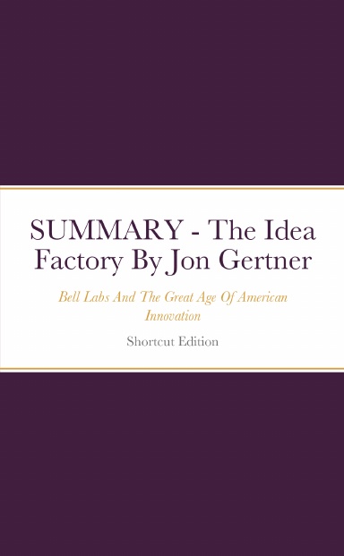 SUMMARY - The Idea Factory: Bell Labs And The Great Age Of American Innovation By Jon Gertner