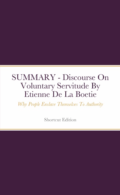 SUMMARY - Discourse On Voluntary Servitude: Why People Enslave Themselves To Authority By Etienne De La Boetie