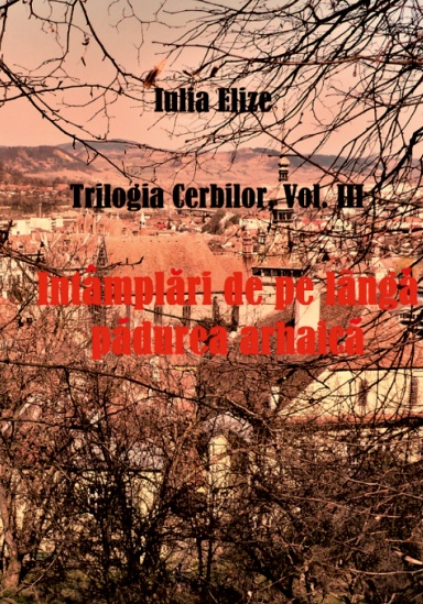 Iulia Elize - Întâmplări de pe lângă pădurea arhaică (Trilogia cerbilor, Volumul trei)