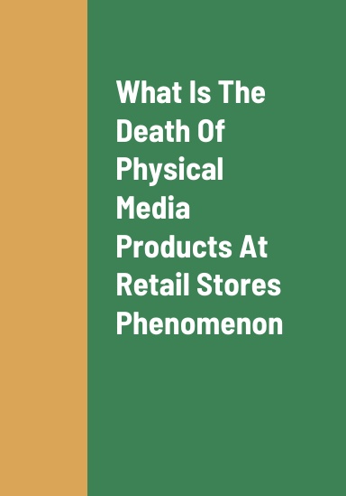 What Is The Death Of Physical Media Products At Retail Stores Phenomenon, The Problems With Physical Media Products Not Being Sold At Retail Stores, And Why Physical Media Products Are The Best Type Of Media Products For Companies To Produce