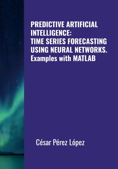 PREDICTIVE ARTIFICIAL INTELLIGENCE: TIME SERIES FORECASTING USING NEURAL NETWORKS. EXAMPLES WITH MATLAB