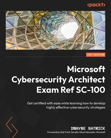 Microsoft Cybersecurity Architect Exam Ref SC-100: Get certified with ease while learning how to develop highly effective cybersecurity strategies 1st Edition