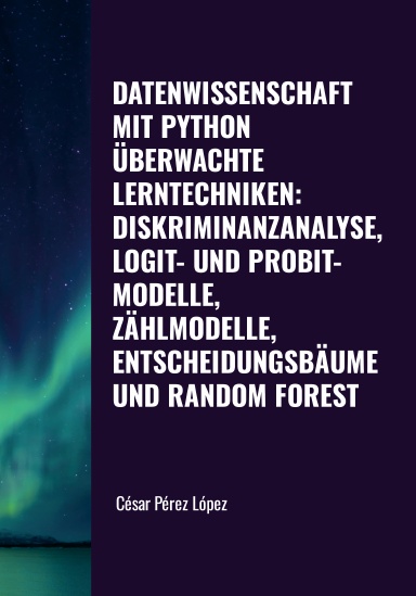DATENWISSENSCHAFT MIT PYTHON. ÜBERWACHTE LERNTECHNIKEN: DISKRIMINANZANALYSE, LOGIT- UND PROBIT-MODELLE, ZÄHLMODELLE, ENTSCHEIDUNGSBÄUME UND RANDOM FOREST