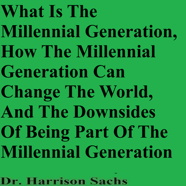 What Is The Millennial Generation, How The Millennial Generation Can Change The World, And The Downsides Of Being Part Of The Millennial Generation