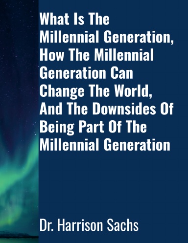 What Is The Millennial Generation, How The Millennial Generation Can Change The World, And The Downsides Of Being Part Of The Millennial Generation