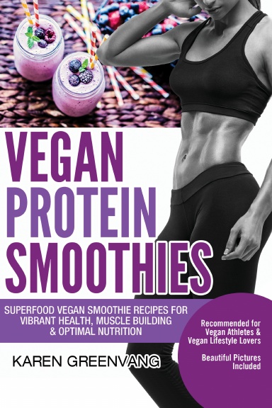 Vegan Protein Smoothies: Superfood Vegan Smoothie Recipes for Vibrant Health, Muscle Building & Optimal Nutrition