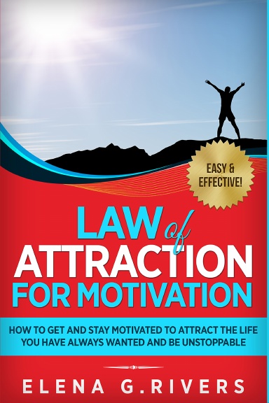 Law of Attraction for Motivation: How to Get and Stay Motivated to Attract the Life You Have Always Wanted and Be Unstoppable