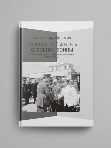«Balkanskii front» holodnoi voiny: SSSR i yugoslavsko-albanskie otnosheniya. 1945–1968 gg.