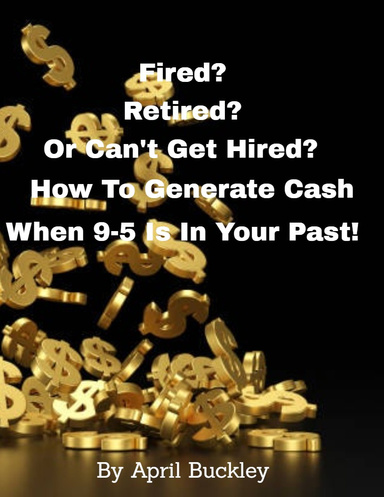 Fired? Retired? Or Can't Get Hired? How to Generate Cash When 9-5 is in Your Past!