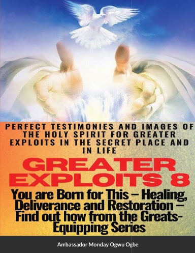 Greater Exploits - 8  Paperback Edition - Perfect Testimonies and Images of The HOLY SPIRIT - Healing Deliverance and Restoration - You are BORN for This!