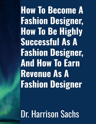 How To Become A Fashion Designer, How To Be Highly Successful As A Fashion Designer, And How To Earn Revenue As A Fashion Designer