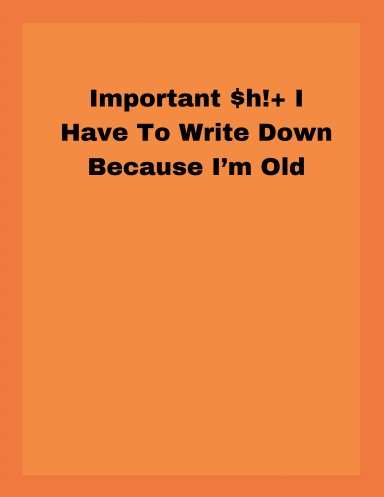 Important $h!+ I Have To Write Down Because I'm Old