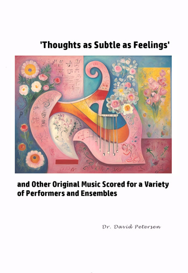 'Thoughts as Subtle as Feelings' and Other Original Music Scored for a Variety of Performers and Ensembles