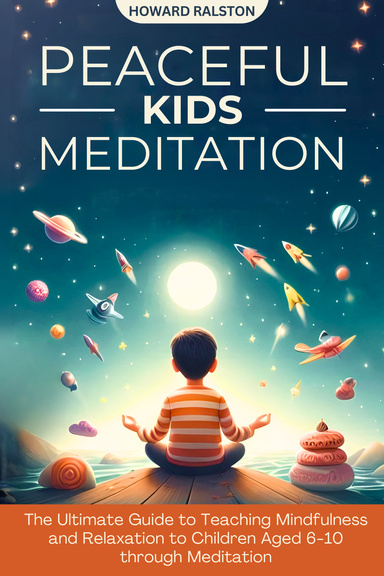 Peaceful Kids Meditation - The Ultimate Guide to Teaching Mindfulness and Relaxation to Children Aged 6-10 through Meditation