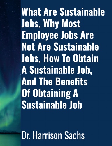 What Are Sustainable Jobs, Why Most Employee Jobs Are Not Are Sustainable Jobs, How To Obtain A Sustainable Job, And The Benefits Of Obtaining A Sustainable Job