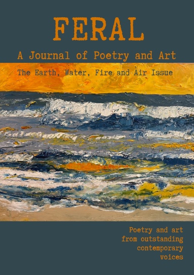 FERAL: A Journal of Poetry and Art. Issue Nineteen: The Earth, Water, Fire and Air Issue.