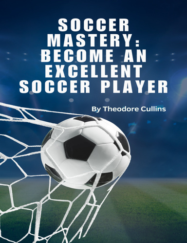 Soccer Mastery: Become An Excellent Soccer Player