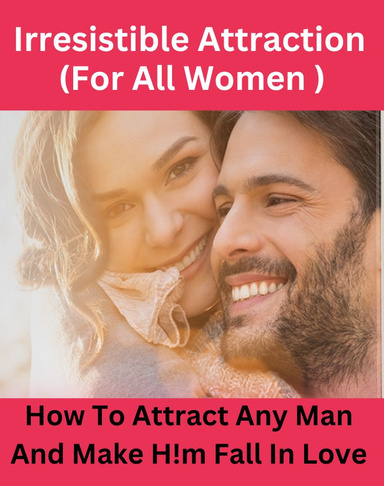 Irresistible Attraction – How To Attract Any Men And Make Him Fall In Love (For Women)