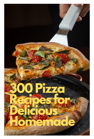 300 Pizza Recipes for Delicious Homemade