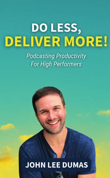 Do Less, Deliver More: John Lee Dumas