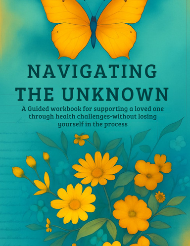 Navigating the Unknown: A Guided Workbook for Supporting a Loved One Through Health