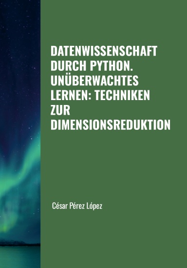 DATENWISSENSCHAFT DURCH PYTHON. UNÜBERWACHTES LERNEN: TECHNIKEN ZUR DIMENSIONSREDUKTION