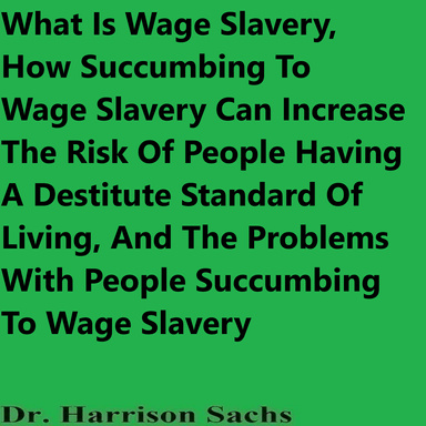 What Is Wage Slavery, How Succumbing To Wage Slavery Can Increase The Risk Of People Having A Destitute Standard Of Living, And The Problems With People Succumbing To Wage Slavery