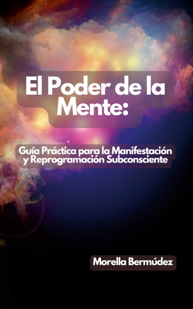 El Poder De La Mente: Guía Práctica Para La Manifestación Y Reprogramación Subconsciente