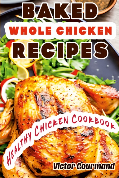 Baked Whole Chicken Recipes: A Healthy Chicken Cookbook