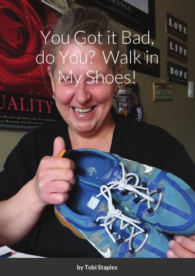 You Got it Bad, do You?  Walk in My Shoes!