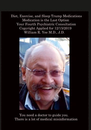 Diet, Exercise, and Sleep Trump Medications Medication is the Last Option Your Fourth Psychiatric Consultation Copyright Applied for 12/15/2019 all rights reserved. William R. Yee M.D., J.D.