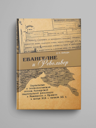 Evangelie i revol'ver: Social'nye i psihologicheskie osnovy bolgarskoi nacional'noi revolyucii v Makedonii i Frakii v konce XIX — nachale XX v.