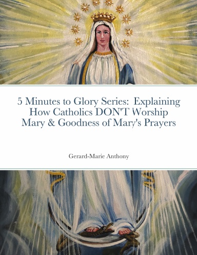 5 Minutes to Glory Series: Explaining How Catholics DO NOT Worship Mary