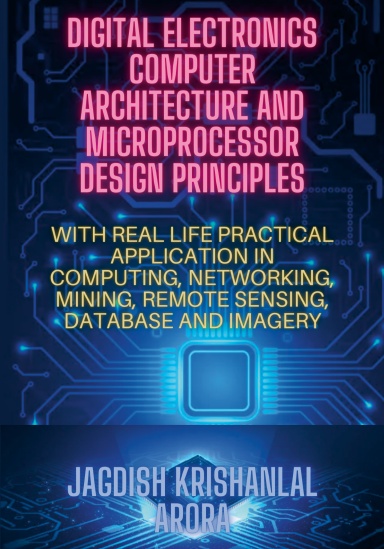 DIGITAL ELECTRONICS, COMPUTER ARCHITECTURE AND MICROPORCESSOR DESIGN PRINCIPLES: WITH REAL LIFE PRACTICAL APPLICATION IN COMPUTING, NETWORKING, MINING, REMOTE SENSING, DATABASE AND IMAGERY