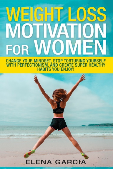 Weight Loss Motivation: for Women!: Change Your Mindset, Stop Torturing Yourself with Perfectionism, and Create Super Healthy Habits You Enjoy!