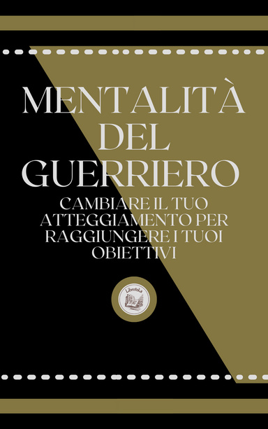 MENTALITÁ DEL GUERRIERO: CAMBIARE IL TUO ATTEGGIAMENTO PER RAGGIUNGERE I TUOI OBIETTIVI