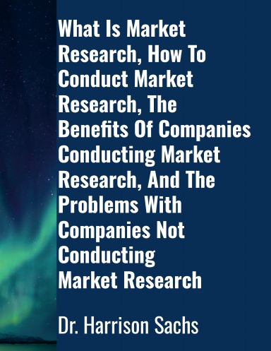 What Is Market Research, How To Conduct Market Research, The Benefits Of Companies Conducting Market Research, And The Problems With Companies Not Conducting Market Research